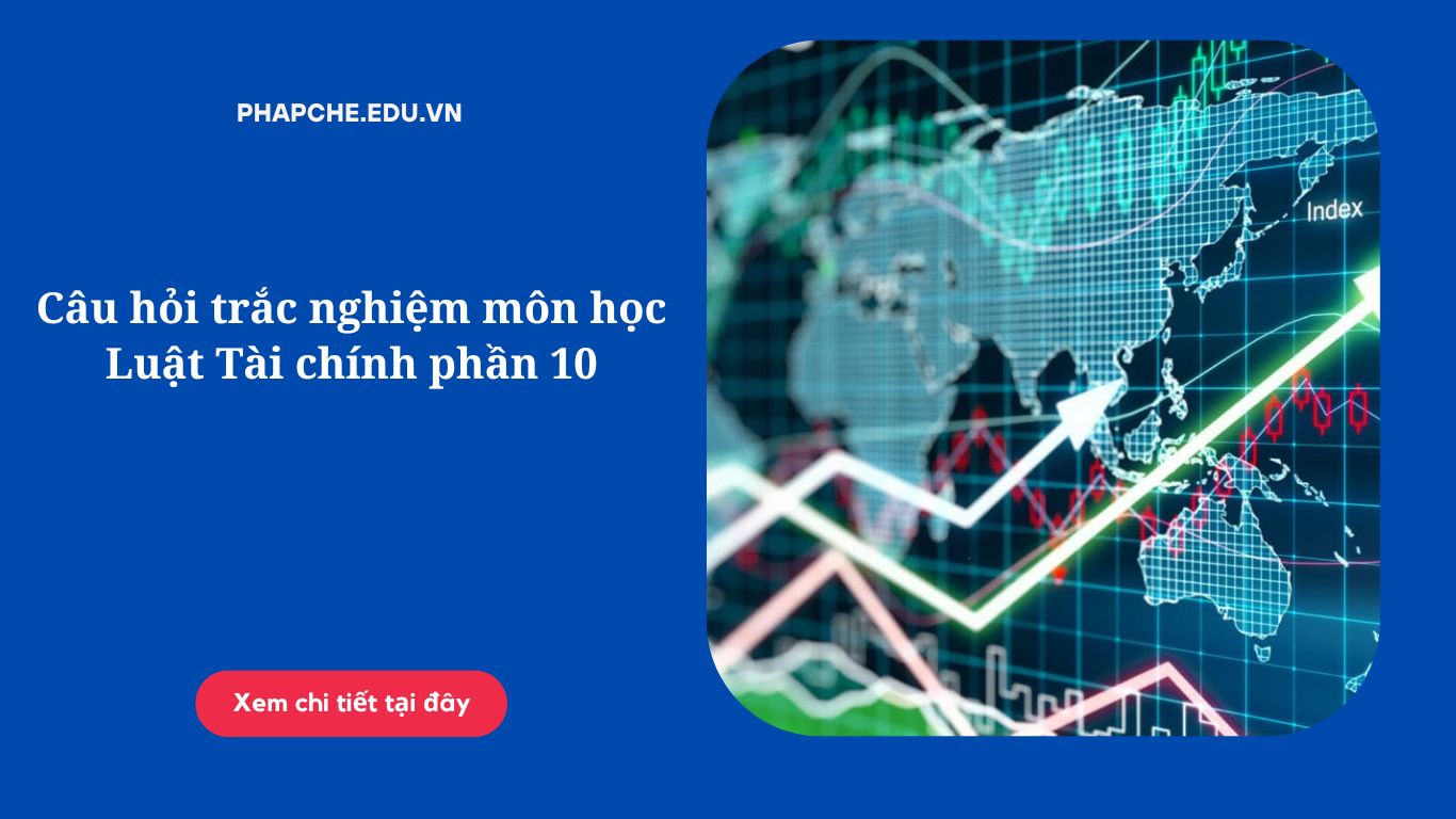 Câu hỏi trắc nghiệm môn học Luật Tài chính phần 10