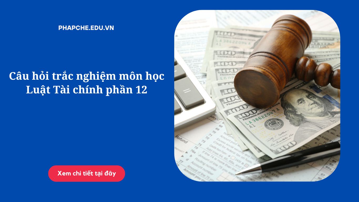 Câu hỏi trắc nghiệm môn học Luật Tài chính phần 12