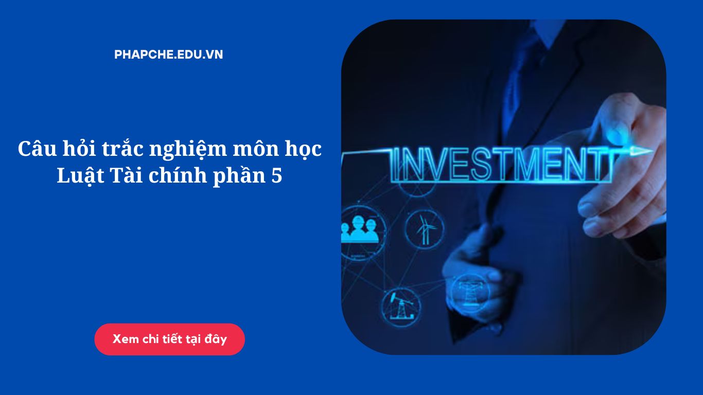 Câu hỏi trắc nghiệm môn học Luật Tài chính phần 5