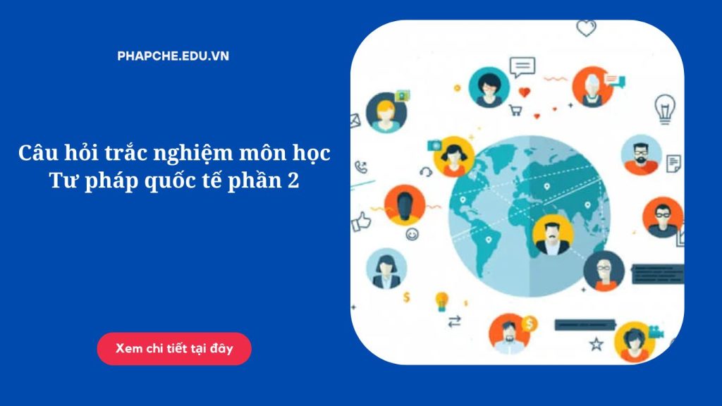 Câu hỏi trắc nghiệm môn học Tư pháp quốc tế phần 2