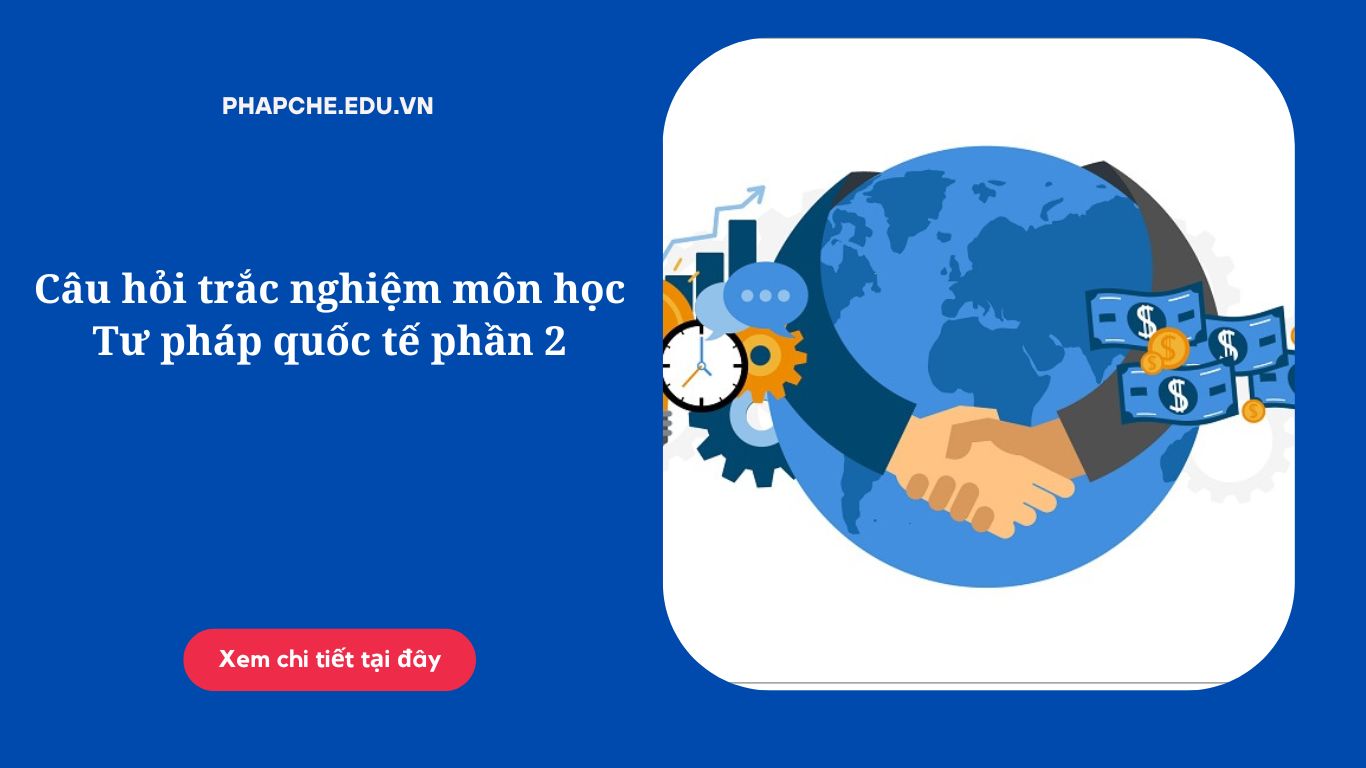 Câu hỏi trắc nghiệm môn học Tư pháp quốc tế phần 2