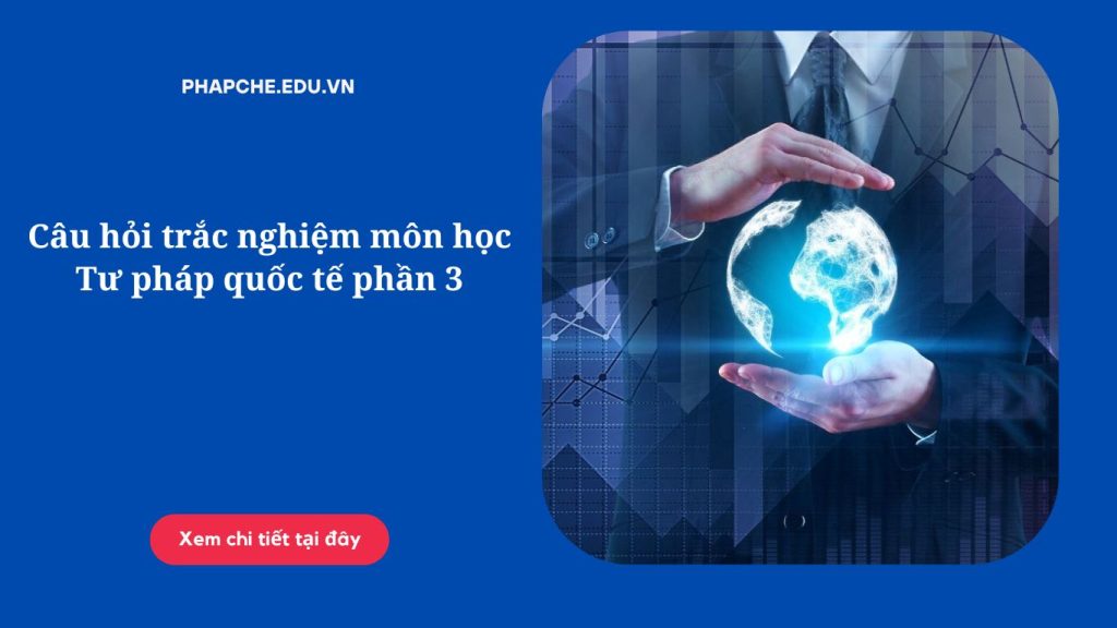 Câu hỏi trắc nghiệm môn học Tư pháp quốc tế phần 3