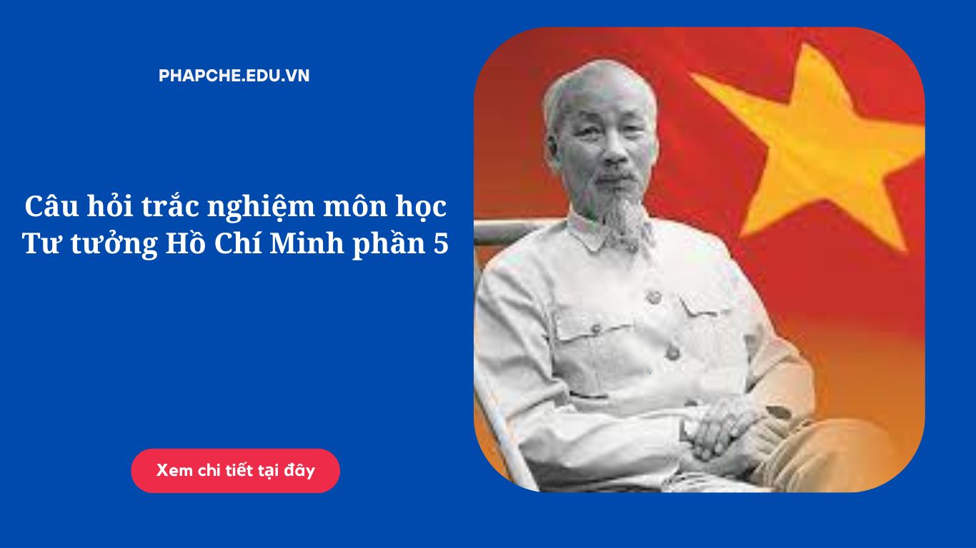 Câu hỏi trắc nghiệm môn học Tư tưởng Hồ Chí Minh phần 5