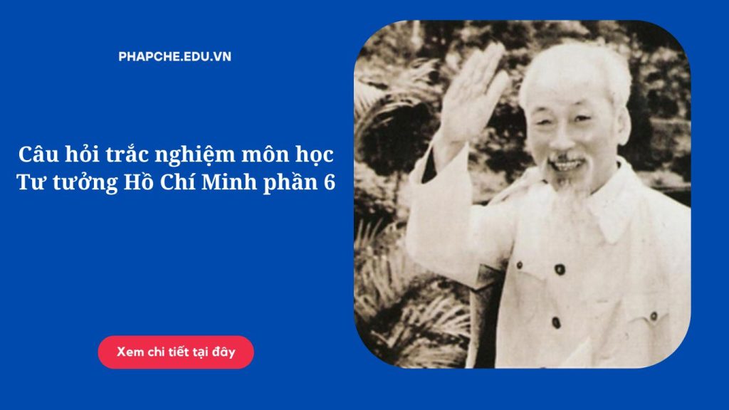 Câu hỏi trắc nghiệm môn học Tư tưởng Hồ Chí Minh phần 6