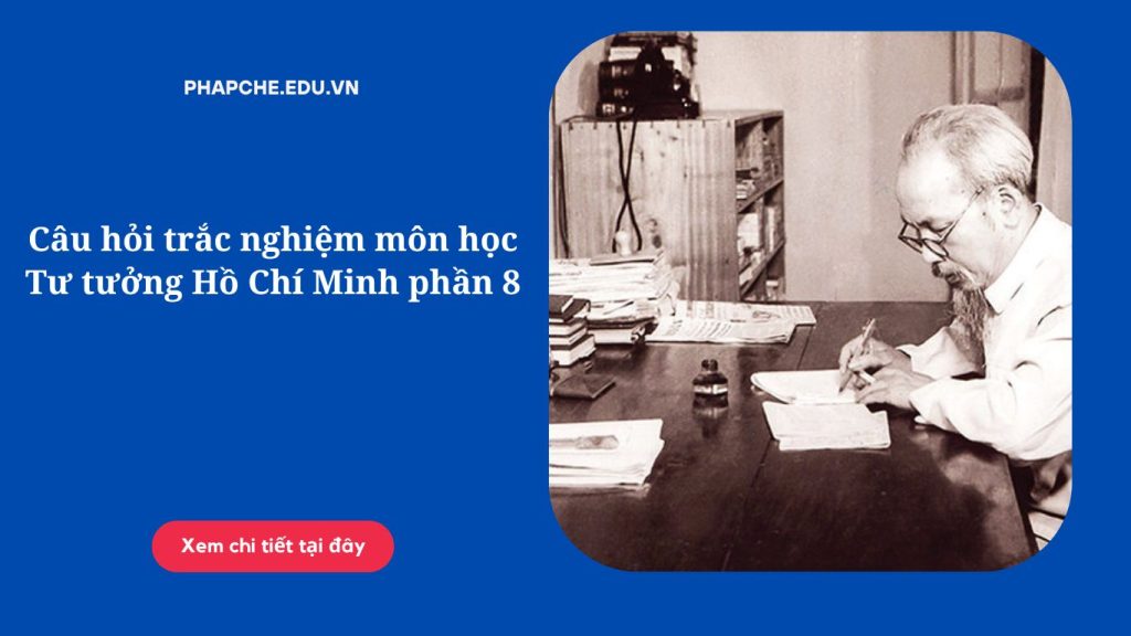 Câu hỏi trắc nghiệm môn học Tư tưởng Hồ Chí Minh phần 8