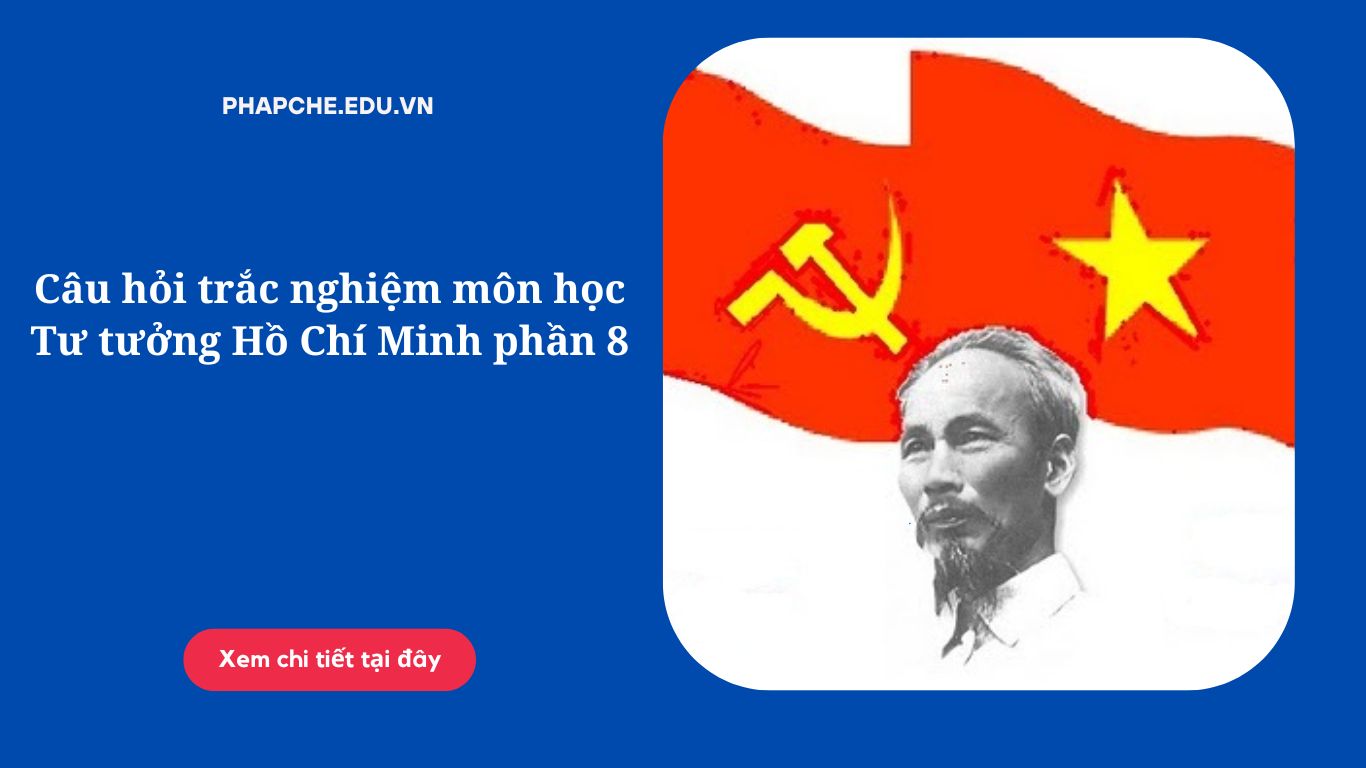 Câu hỏi trắc nghiệm môn học Tư tưởng Hồ Chí Minh phần 8