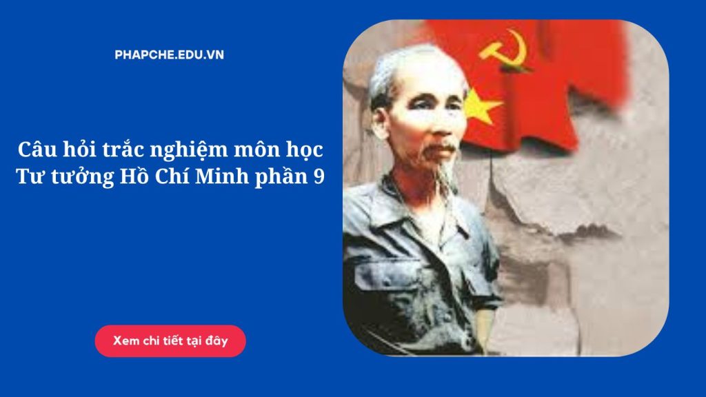 Câu hỏi trắc nghiệm môn học Tư tưởng Hồ Chí Minh phần 9