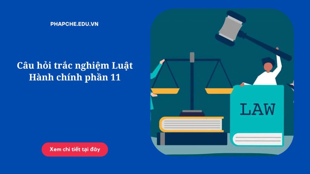 Câu hỏi trắc nghiệm Luật Hành chính phần 11