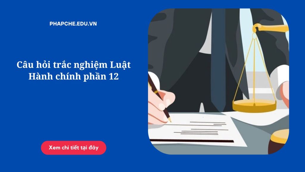 Câu hỏi trắc nghiệm Luật Hành chính phần 12