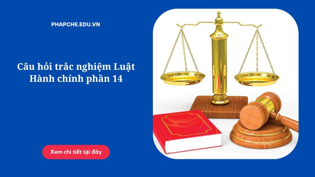 Câu hỏi trắc nghiệm Luật Hành chính phần 14