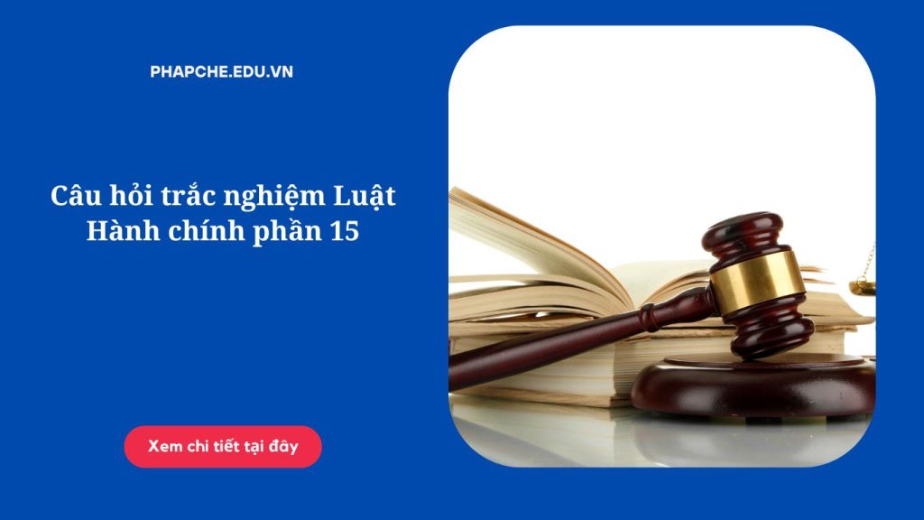 Câu hỏi trắc nghiệm Luật Hành chính phần 15