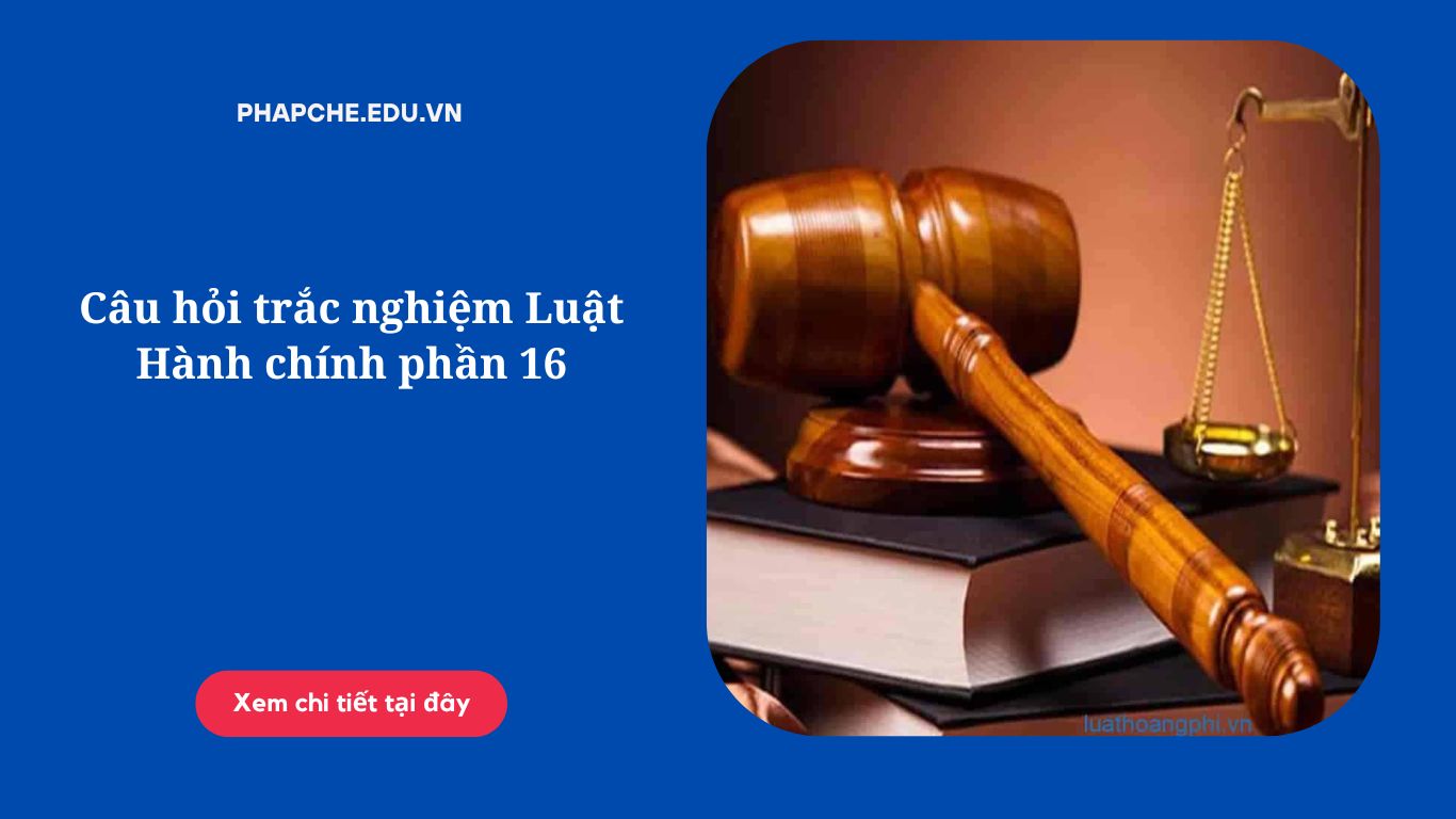 Câu hỏi trắc nghiệm Luật Hành chính phần 16