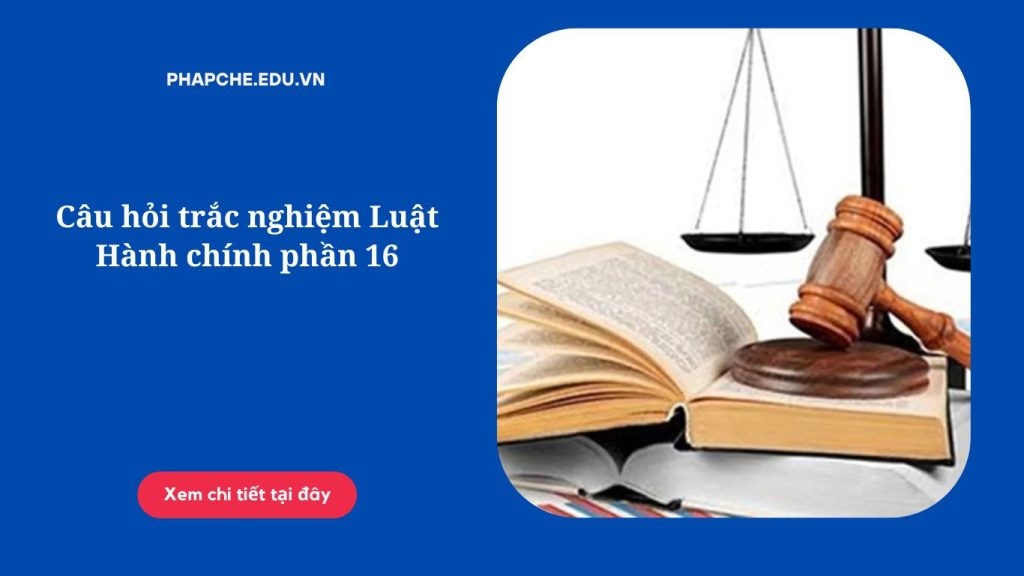 Câu hỏi trắc nghiệm Luật Hành chính phần 16