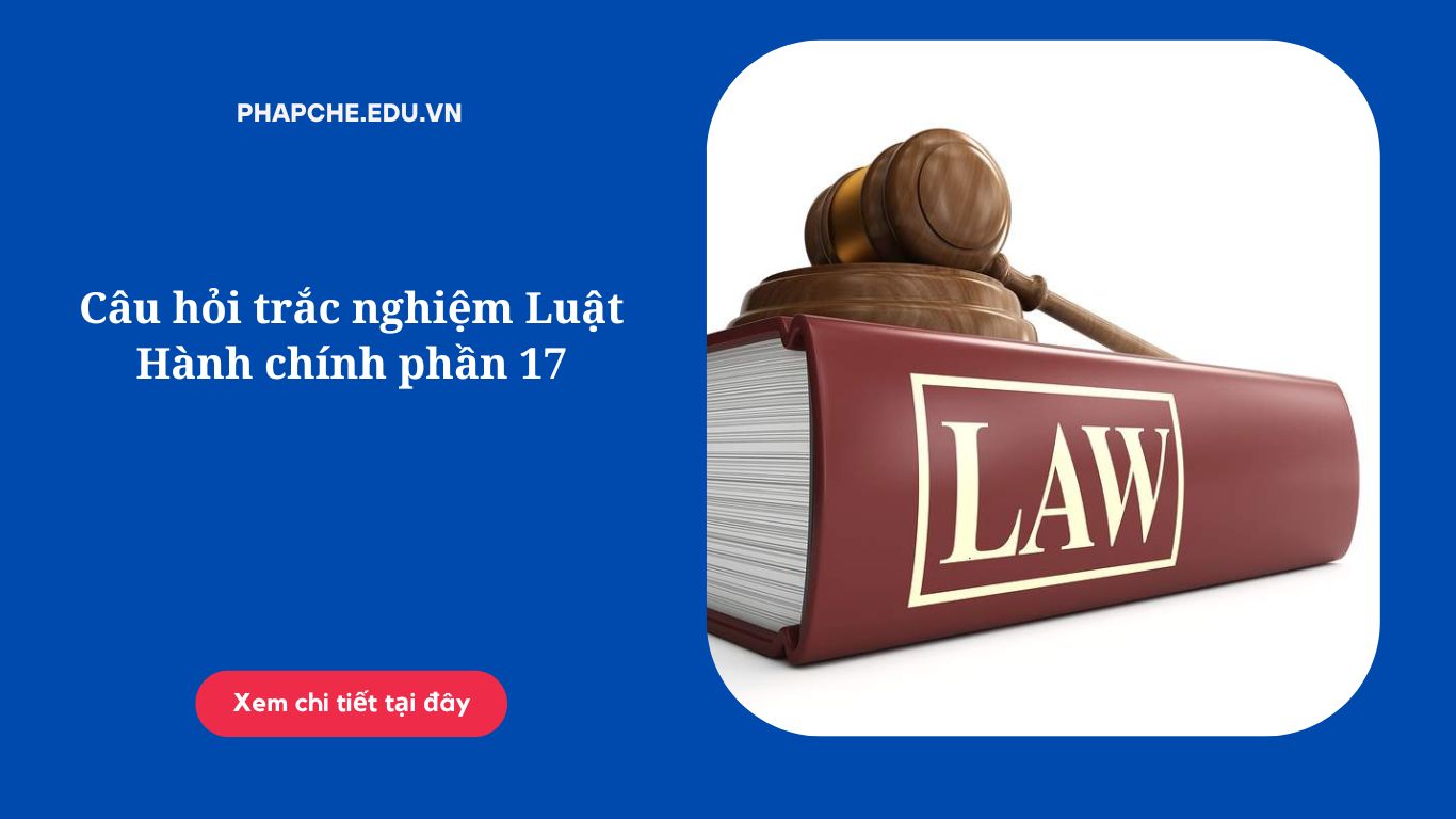Câu hỏi trắc nghiệm Luật Hành chính phần 17