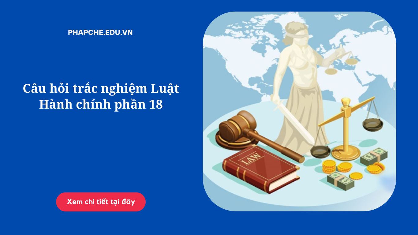 Câu hỏi trắc nghiệm Luật Hành chính phần 18