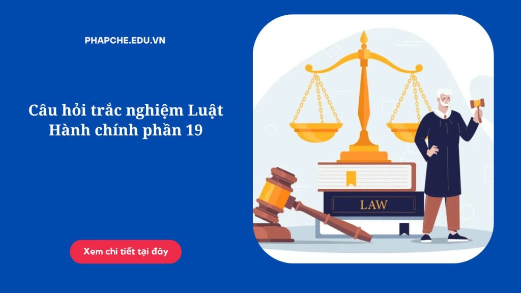  Câu hỏi trắc nghiệm Luật Hành chính phần 19