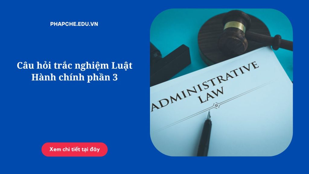 Câu hỏi trắc nghiệm Luật Hành chính phần 3