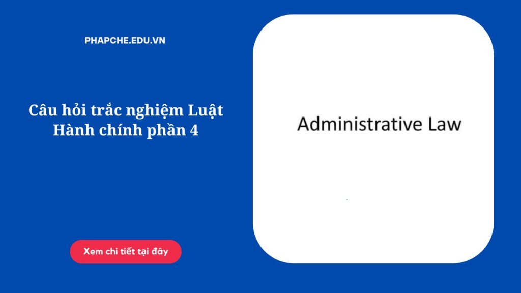 Câu hỏi trắc nghiệm Luật Hành chính phần 4