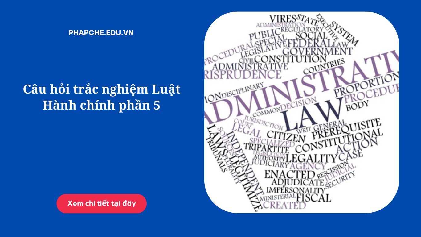 Câu hỏi trắc nghiệm Luật Hành chính phần 5