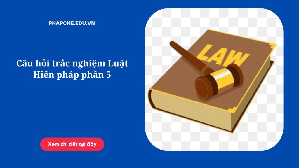 Câu hỏi trắc nghiệm Luật Hiến pháp phần 5