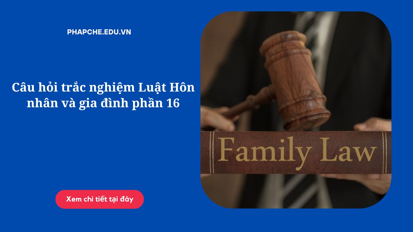 Câu hỏi trắc nghiệm Luật Hôn nhân và gia đình phần 16