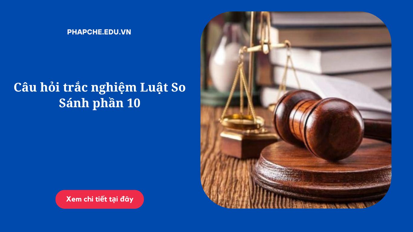 Câu hỏi trắc nghiệm Luật So Sánh phần 10