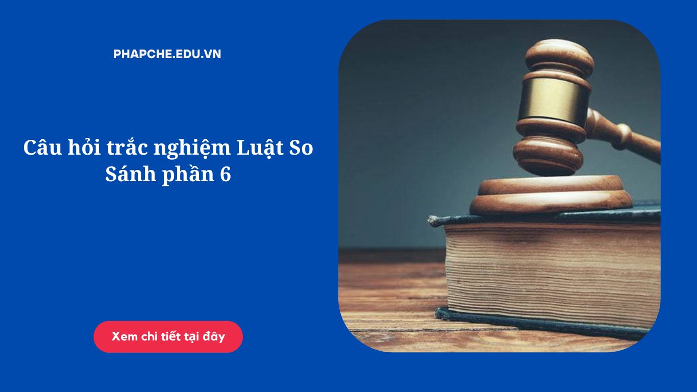 Câu hỏi trắc nghiệm Luật So Sánh phần 6