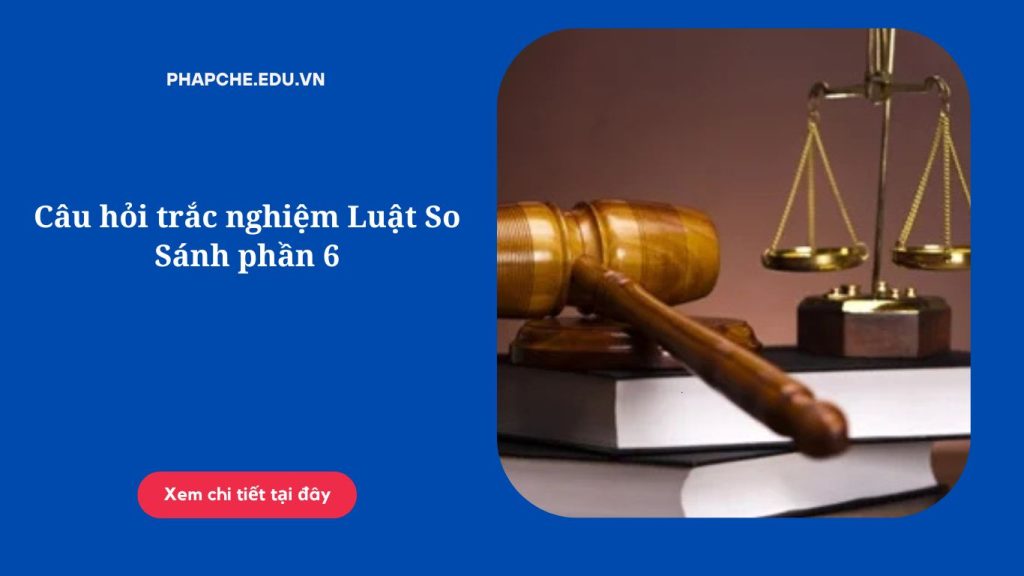 Câu hỏi trắc nghiệm Luật So Sánh phần 6