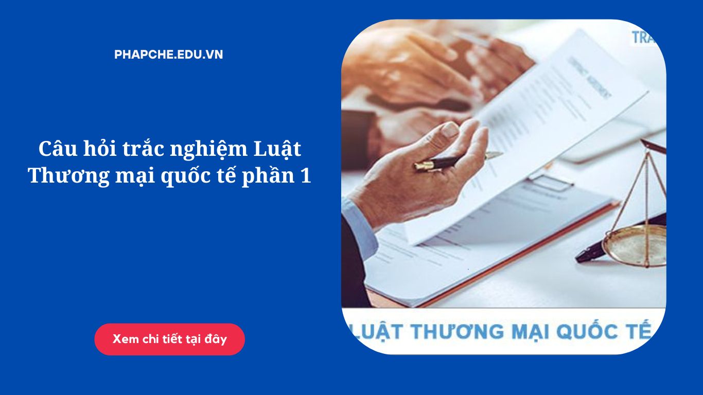 Câu hỏi trắc nghiệm Luật Thương mại quốc tế phần 1