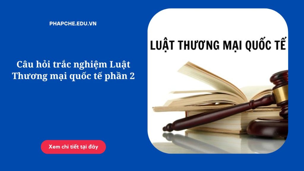 Câu hỏi trắc nghiệm Luật Thương mại quốc tế phần 2