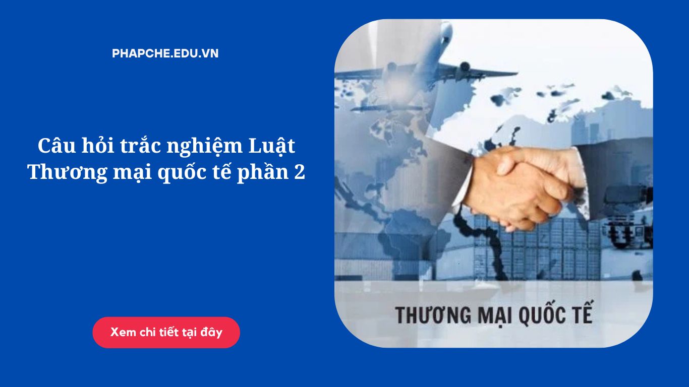 Câu hỏi trắc nghiệm Luật Thương mại quốc tế phần 2