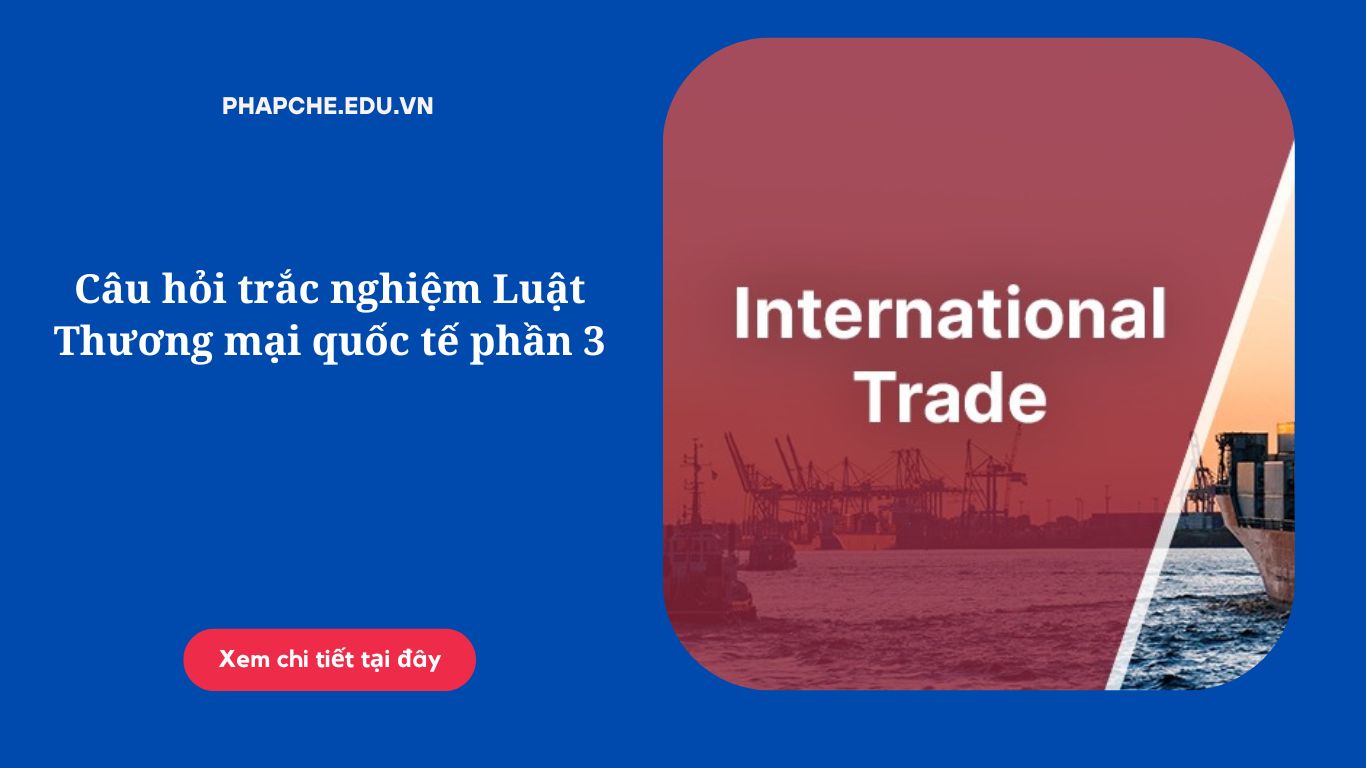 Câu hỏi trắc nghiệm Luật Thương mại quốc tế phần 3