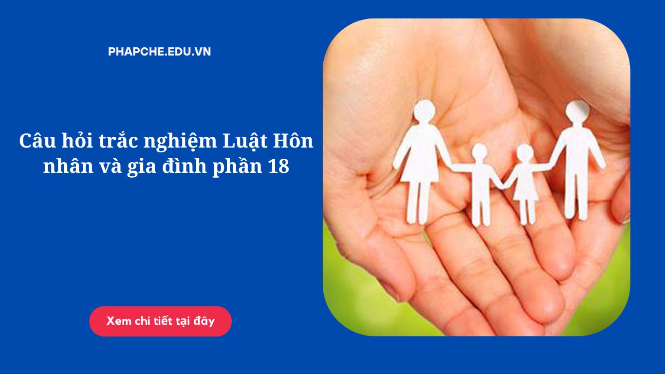 Câu hỏi trắc nghiệm Luật Hôn nhân và gia đình phần 18