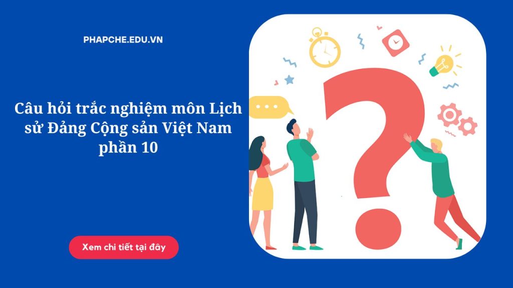 Câu hỏi trắc nghiệm môn Lịch sử Đảng Cộng sản Việt Nam phần 10