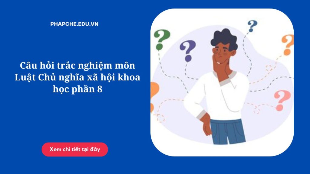 Câu hỏi trắc nghiệm môn Luật Chủ nghĩa xã hội khoa học phần 8
