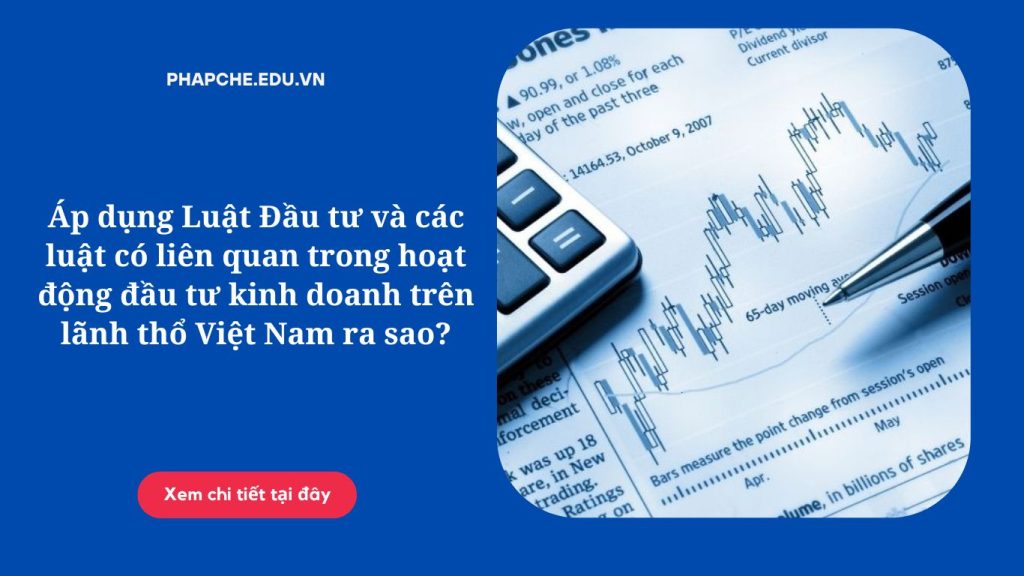 Áp dụng Luật Đầu tư và các luật có liên quan trong hoạt động đầu tư kinh doanh trên lãnh thổ Việt Nam ra sao?