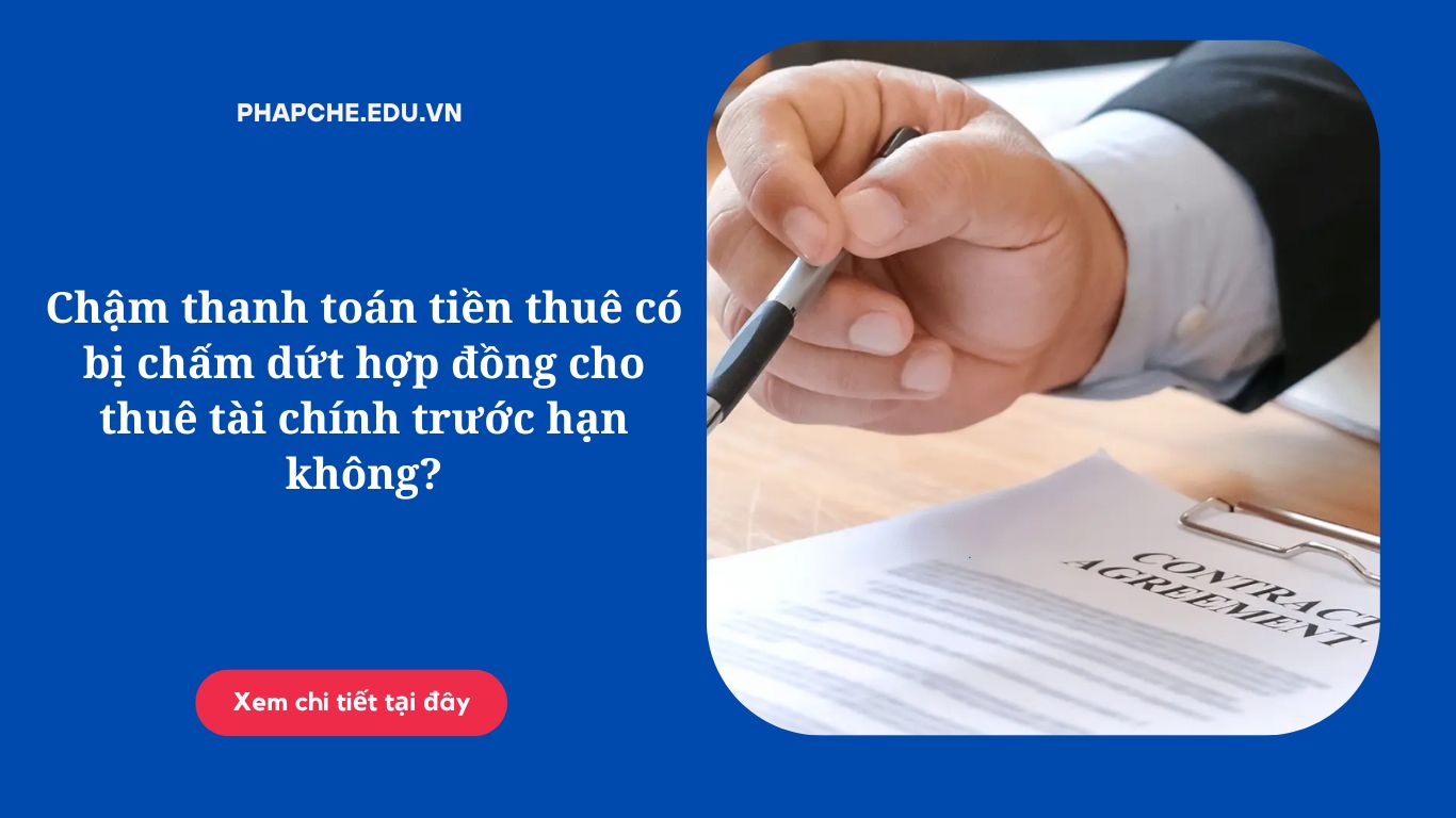 Chậm thanh toán tiền thuê có bị chấm dứt hợp đồng cho thuê tài chính trước hạn hay không?