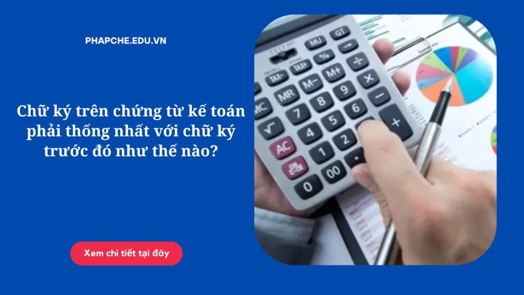 Chữ ký trên chứng từ kế toán phải thống nhất với chữ ký trước đó như thế nào?