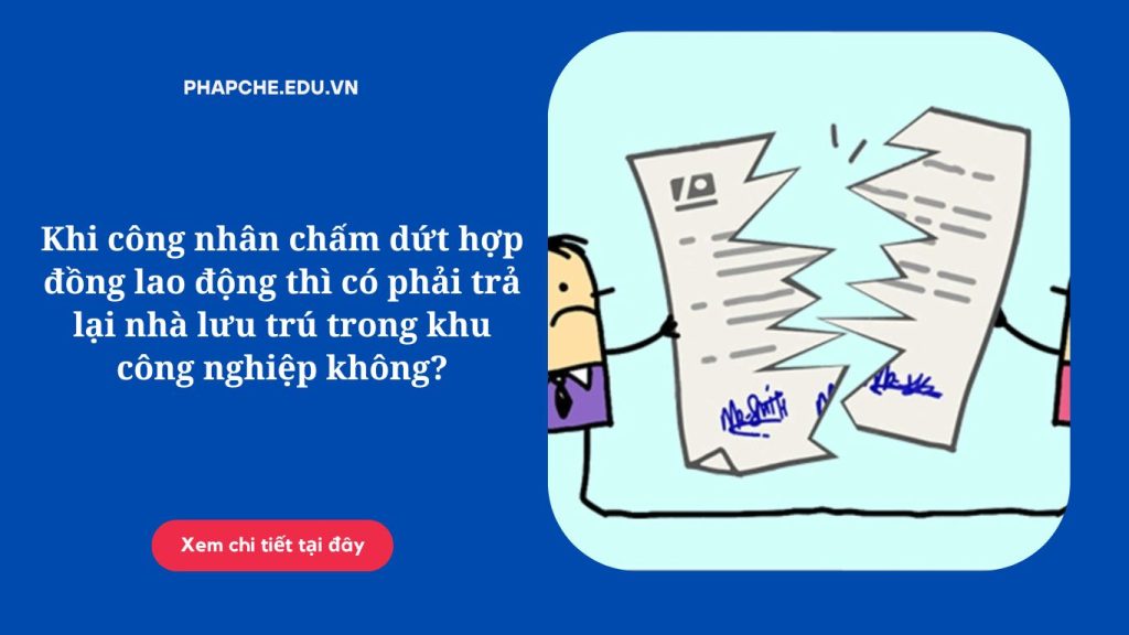 Khi công nhân chấm dứt hợp đồng lao động thì có phải trả lại nhà lưu trú trong khu công nghiệp không?