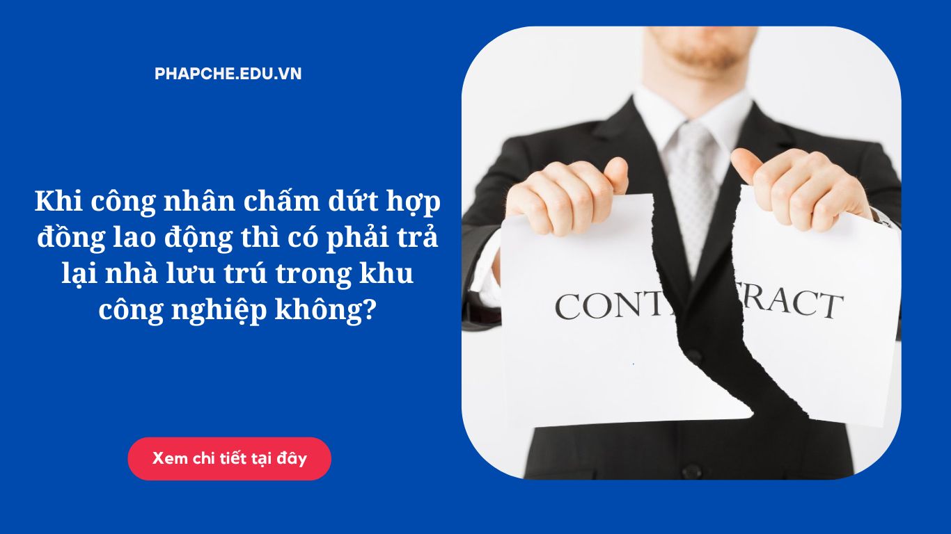 Khi công nhân chấm dứt hợp đồng lao động thì có phải trả lại nhà lưu trú trong khu công nghiệp không?