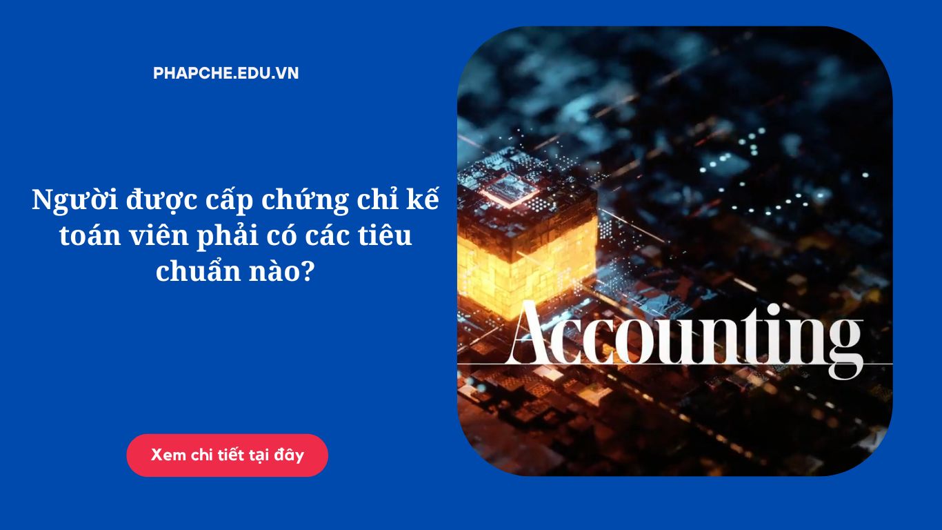 Người được cấp chứng chỉ kế toán viên phải có các tiêu chuẩn nào?