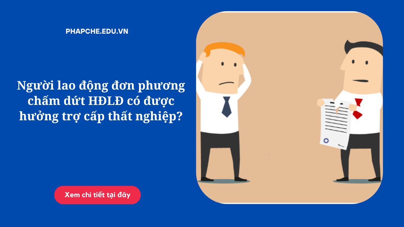Người lao động đơn phương chấm dứt HĐLĐ có được hưởng trợ cấp thất nghiệp?