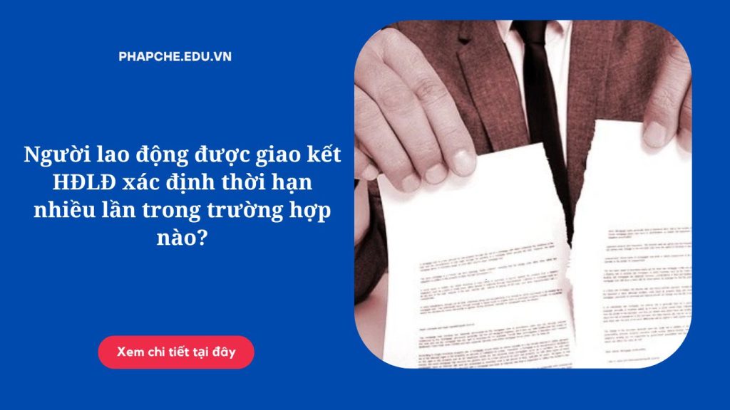 Người lao động được giao kết HĐLĐ xác định thời hạn nhiều lần trong trường hợp nào?