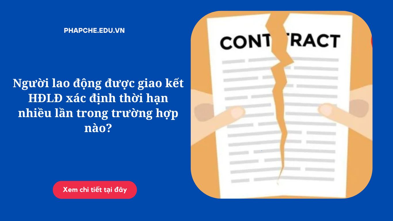 Người lao động được giao kết HĐLĐ xác định thời hạn nhiều lần trong trường hợp nào?