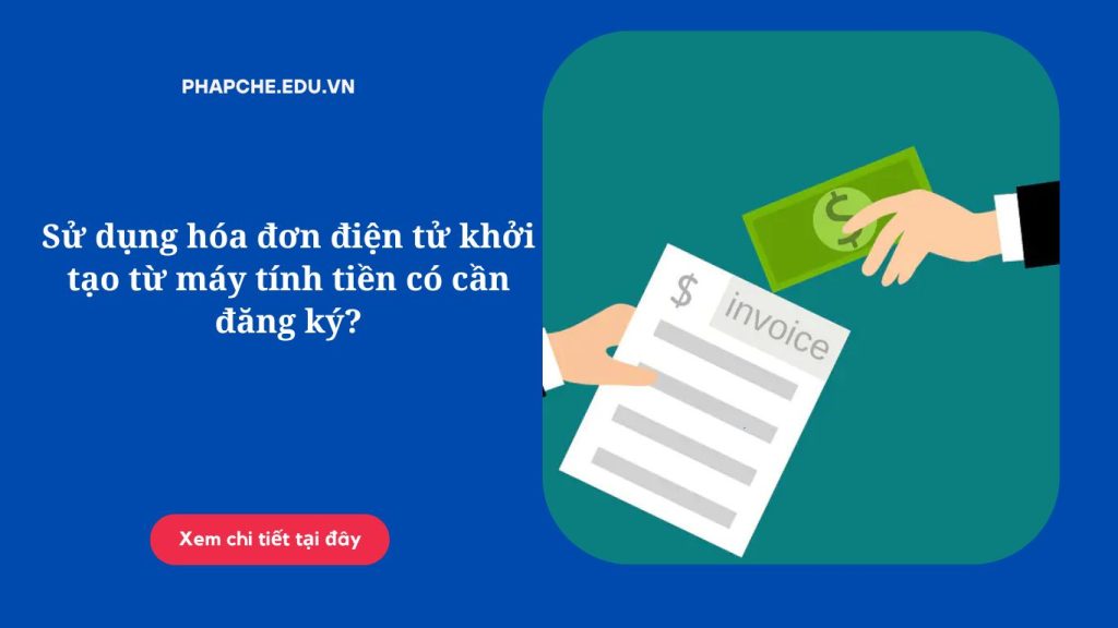 Sử dụng hóa đơn điện tử khởi tạo từ máy tính tiền có cần đăng ký?