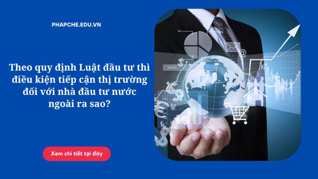 Theo quy định Luật đầu tư thì điều kiện tiếp cận thị trường đối với nhà đầu tư nước ngoài ra sao?