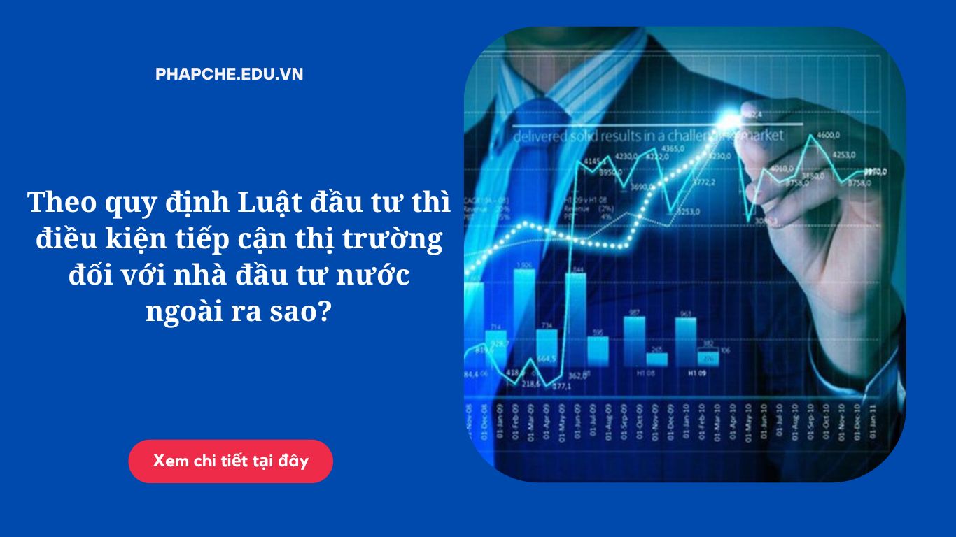 Theo quy định Luật đầu tư thì điều kiện tiếp cận thị trường đối với nhà đầu tư nước ngoài ra sao?