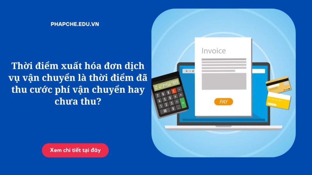 Thời điểm xuất hóa đơn dịch vụ vận chuyển là thời điểm đã thu cước phí vận chuyển hay chưa thu