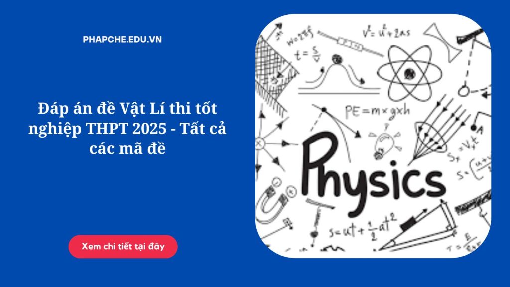 Đáp án đề Vật Lí thi tốt nghiệp THPT 2025 - Tất cả các mã đề
