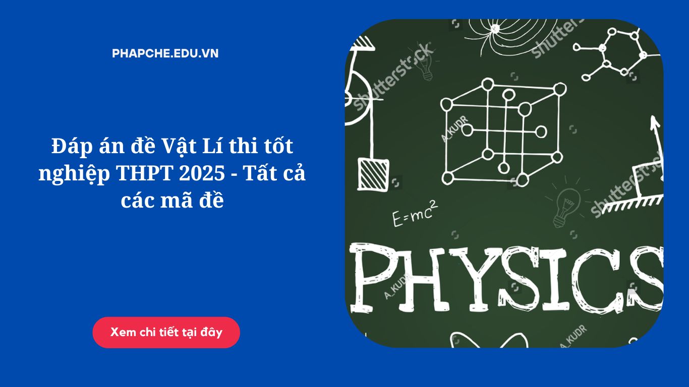 Đáp án đề Vật Lí thi tốt nghiệp THPT 2025 - Tất cả các mã đề